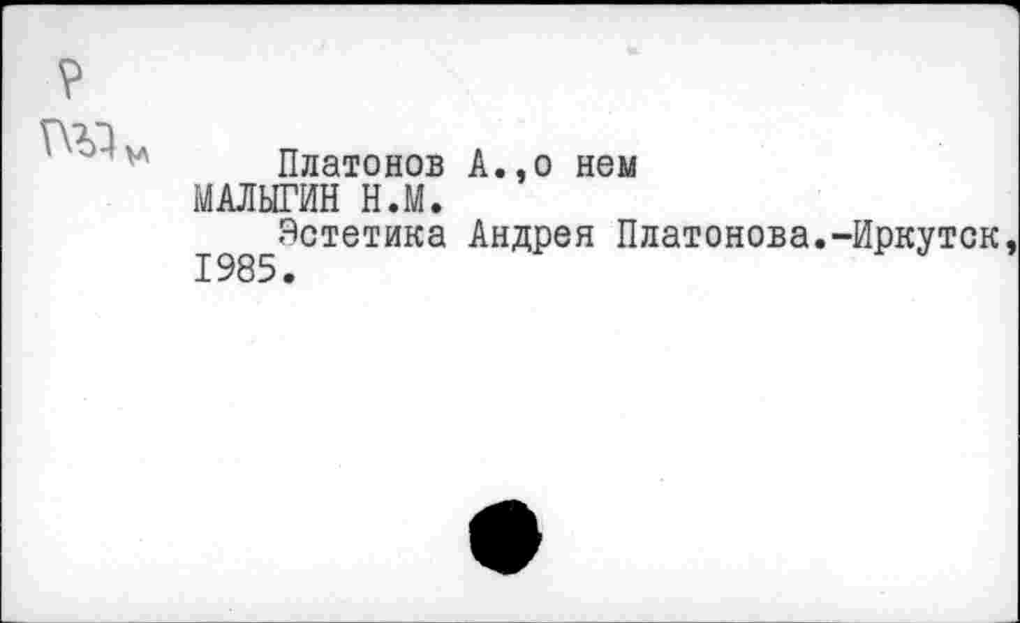 ﻿
Платонов А.,о нем МАЛЫГИН Н.М.
Эстетика Андрея Платонова.-Иркутск, 1985.